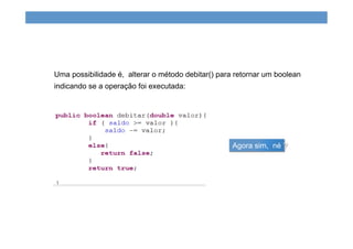 Uma possibilidade é, alterar o método debitar() para retornar um boolean
indicando se a operação foi executada:
Agora sim, né ?
 