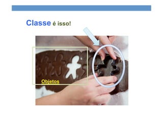 Classe é isso!
Objetos
 