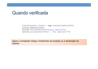 Quando verificada
Agora o compilador obriga o tratamento da exceção ou a declaração da
mesma.
 