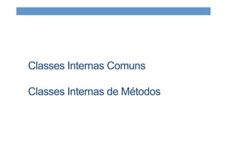 Classes Internas Comuns
Classes Internas de Métodos
 