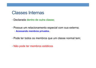 Classes Internas
•  Declarada dentro de outra classe;
•  Possue um relacionamento especial com sua externa;
•  Acessando membros privados..
•  Pode ter todos os membros que um classe normal tem;
•  Não pode ter membros estáticos
 
