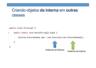 Criando objetos da interna em outras
classes
Instancia da Externa
Instancia da Interna
 