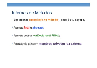 Internas de Métodos
•  São apenas acessíveis no método – esse é seu escopo.
•  Apenas final e abstract;
•  Apenas acessa variáveis local FINAL;
•  Acessando também membros privados da externa;
 