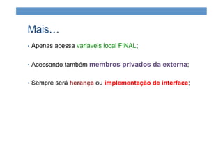 Mais…
•  Apenas acessa variáveis local FINAL;
•  Acessando também membros privados da externa;
•  Sempre será herança ou implementação de interface;
 