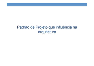 Padrão de Projeto que influência na
arquitetura
 
