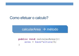 Como efetuar o calculo?
calcularArea à método
 