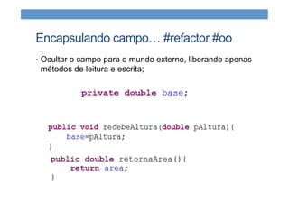 Encapsulando campo… #refactor #oo
•  Ocultar o campo para o mundo externo, liberando apenas
métodos de leitura e escrita;
 
