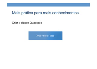 Mais prática para mais conhecimentos…
Criar a classe Quadrado
Area = base * base
 