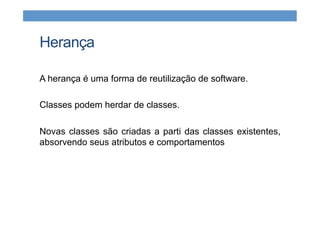 Herança
A herança é uma forma de reutilização de software.
Classes podem herdar de classes.
Novas classes são criadas a parti das classes existentes,
absorvendo seus atributos e comportamentos
 