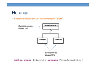 Herança
Superclasse ou
classe pai
Subclasse ou
classe filha
•  A herança implica em um relacionamento “é-um”.
 