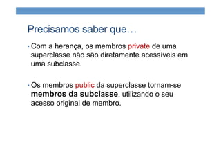 Precisamos saber que…
• Com a herança, os membros private de uma
superclasse não são diretamente acessíveis em
uma subclasse.
• Os membros public da superclasse tornam-se
membros da subclasse, utilizando o seu
acesso original de membro.
 