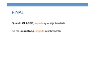 FINAL
Quando CLASSE, impede que seja herdada
Se for um método, impede a sobrescrita
 