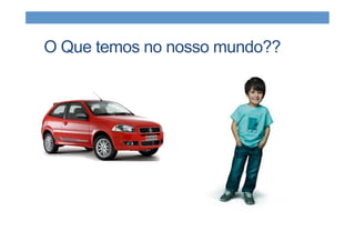 O Que temos no nosso mundo??
 