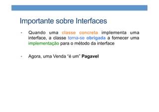 Importante sobre Interfaces
•  Quando uma classe concreta implementa uma
interface, a classe torna-se obrigada a fornecer uma
implementação para o método da interface
•  Agora, uma Venda “é um” Pagavel
 