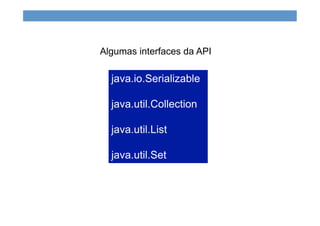 java.io.Serializable
java.util.Collection
java.util.List
java.util.Set
Algumas interfaces da API
 