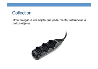 Collection
Uma coleção é um objeto que pode manter referências a
outros objetos.
 