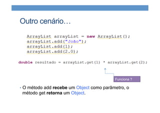 Outro cenário…
Funciona ?
•  O método add recebe um Object como parâmetro, o
método get retorna um Object.
 