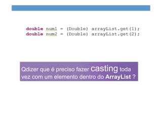 Qdizer que é preciso fazer casting toda
vez com um elemento dentro do ArrayList ?
 