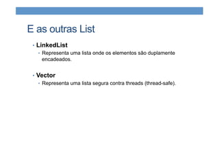 E as outras List
•  LinkedList
•  Representa uma lista onde os elementos são duplamente
encadeados.
•  Vector
•  Representa uma lista segura contra threads (thread-safe).
 