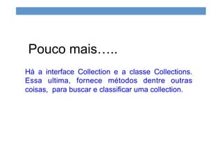 Há a interface Collection e a classe Collections.
Essa ultima, fornece métodos dentre outras
coisas, para buscar e classificar uma collection.
Pouco mais…..
 