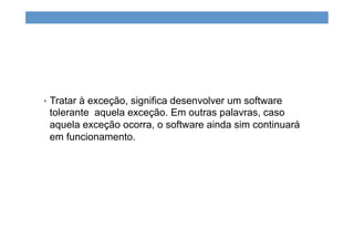 •  Tratar à exceção, significa desenvolver um software
tolerante aquela exceção. Em outras palavras, caso
aquela exceção ocorra, o software ainda sim continuará
em funcionamento.
 