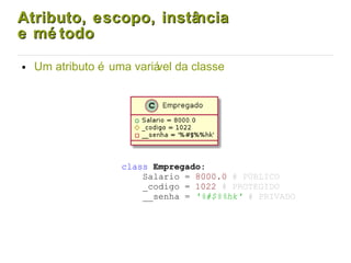 Atributo, escopo, instânciaAtributo, escopo, instância
e mé todoe mé todo
● Um atributo é uma variável da classe
class Empregado:
Salario = 8000.0 # PÚBLICO
_codigo = 1022 # PROTEGIDO
__senha = '%#$%%hk' # PRIVADO
 