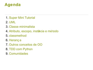 Agenda
1. Super Mini Tutorial
2. UML
3. Classe minimalista
4. Atributo, escopo, instância e método
5. classmethod
6. Heranç a
7. Outros conceitos de OO
8. TDD com Python
9. Comunidades
 