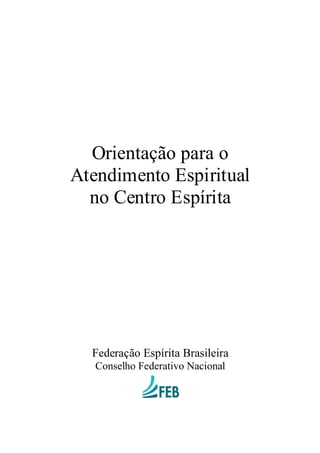 Orientação para o
Atendimento Espiritual
no Centro Espírita
Federação Espírita Brasileira
Conselho Federativo Nacional
 