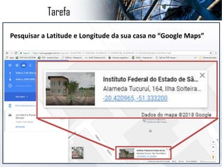 Tarefa
Pesquisar a Latitude e Longitude da sua casa no “Google Maps”
 