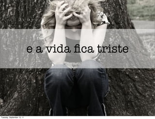 e a vida ﬁca triste




Tuesday, September 13, 11
 