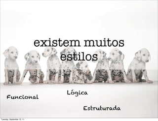 existem muitos
                                estilos

                                 Lógica
      Funcional

                                     Estruturada
Tuesday, September 13, 11
 