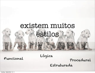 existem muitos
                                estilos

                                 Lógica
      Funcional                               Procedural
                                     Estruturada
Tuesday, September 13, 11
 