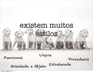 existem muitos
                                estilos

                                 Lógica
      Funcional                                 Procedural
                                       Estruturada
                  Orientada a Objeto
Tuesday, September 13, 11
 
