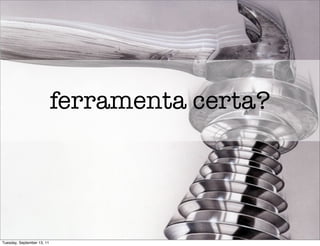 ferramenta certa?




Tuesday, September 13, 11
 