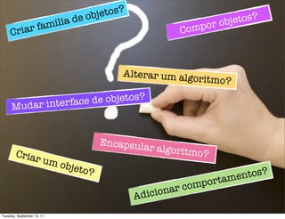 obje tos?
                            ília de                                       tos?
          r fam                                              omp o r obje
     Cria                                                  C



                                             Alterar um alg
                                                            or itmo?

          r interface d e objetos?
     Muda


                                         Encapsula
                                                   r algoritm
        Criar                                                o?
                        um o
                              bjeto
                                     ?                                   ntos?
                                                              mpo  r tame
                                                   icionar co
                                                Ad
Tuesday, September 13, 11
 