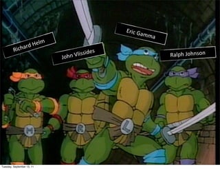 Eric	
  G
                                                              amma

                 ard 	
  Helm
         Rich
                                           issides                   Ralph	
  Johnson
                                John	
  Vl




Tuesday, September 13, 11
 