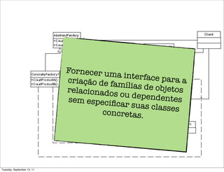 Fornecer um
                                         a interface p
                            criação de fa              ara a
                                          mílias de obj
                            relacionados                etos
                                          ou dependen
                            sem especiﬁ                  tes
                                         car suas clas
                                     concretas.        ses




Tuesday, September 13, 11
 