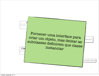 Fornecer um
                                            a interface p
                             criar um obj                 ara
                                          eto, mas deix
                            subclasses d                ar as
                                         eﬁnirem que
                                                       classe
                                      instanciar




Tuesday, September 13, 11
 