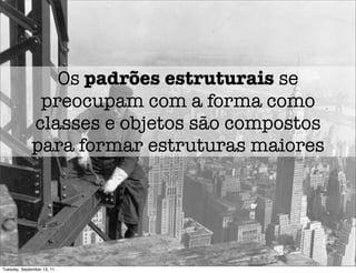 Os padrões estruturais se
              preocupam com a forma como
             classes e objetos são compostos
             para formar estruturas maiores




Tuesday, September 13, 11
 