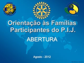 Orientação às Famílias
Participantes do P.I.J.
      ABERTURA
              .
        Agosto - 2012
                        REVISÃO-00 DEZ-2010
 