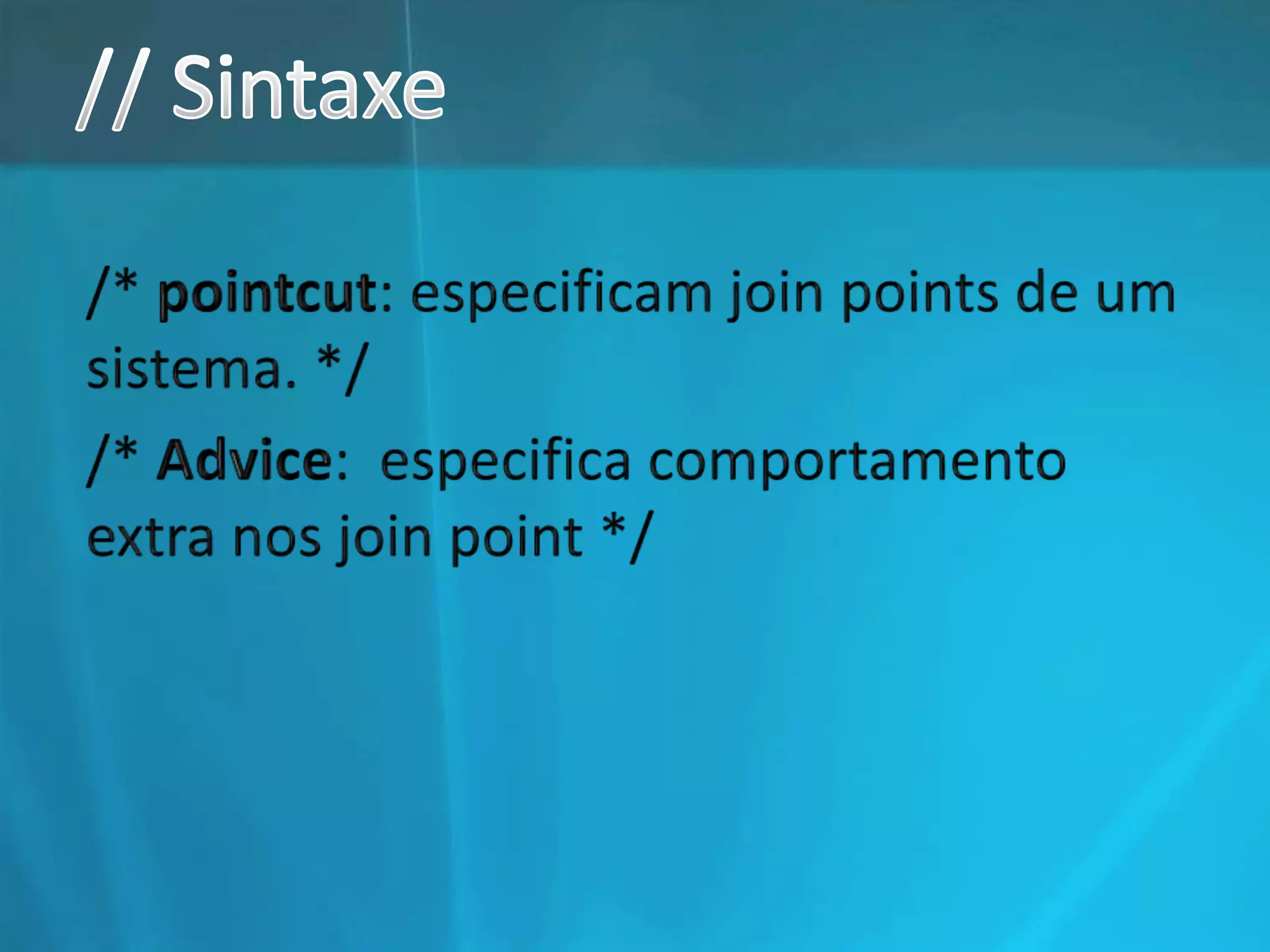// Sintaxe/* pointcut: especificam join points de um sistema. *//* Advice:  especifica comportamento extra nos join point */