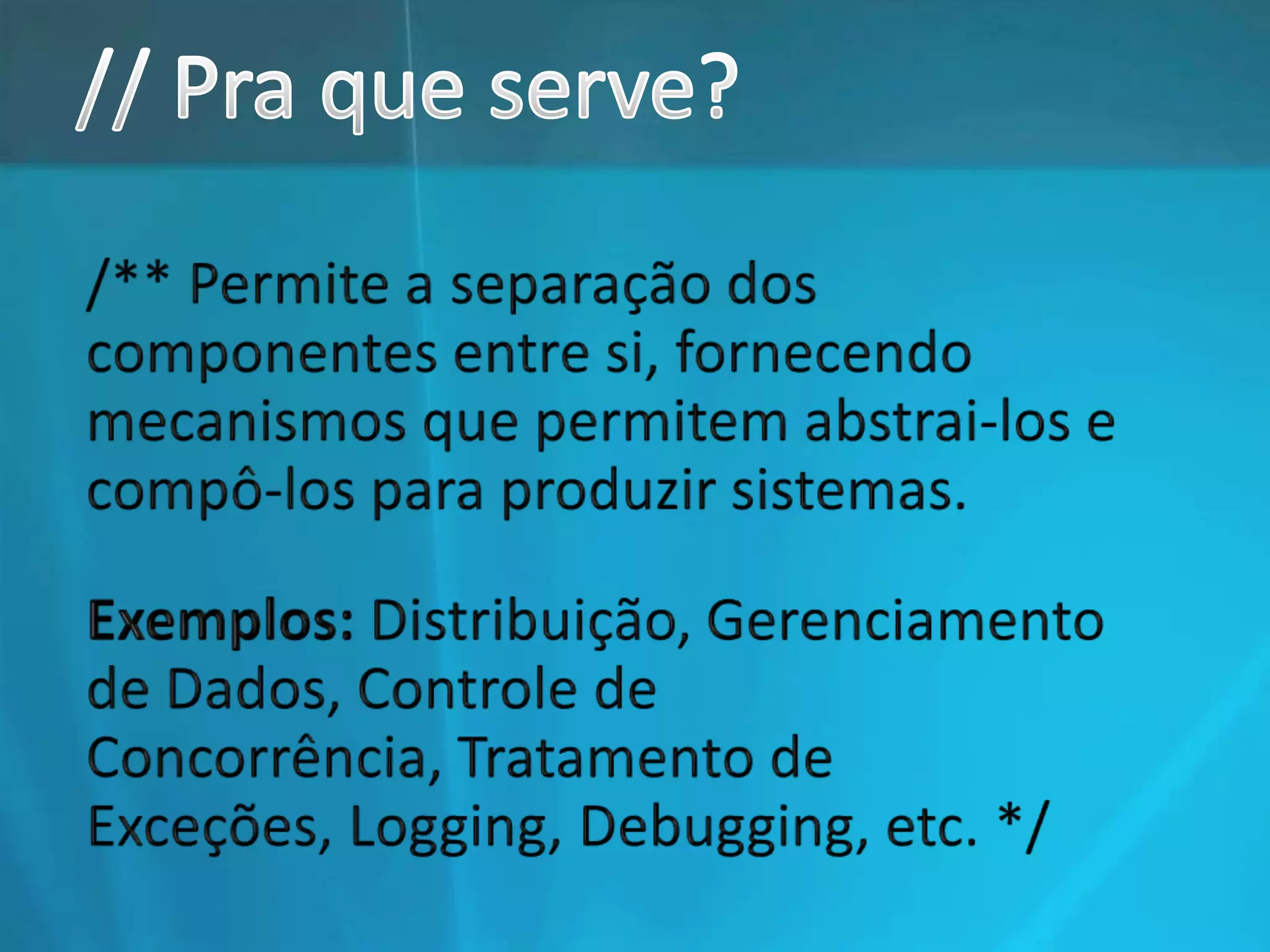 // Pra que serve?/** Permite a separação dos componentes entre si, fornecendo mecanismos que permitem abstrai-los e compô-los para produzir sistemas. Exemplos: Distribuição, Gerenciamento de Dados, Controle de Concorrência, Tratamento de Exceções, Logging, Debugging, etc. */