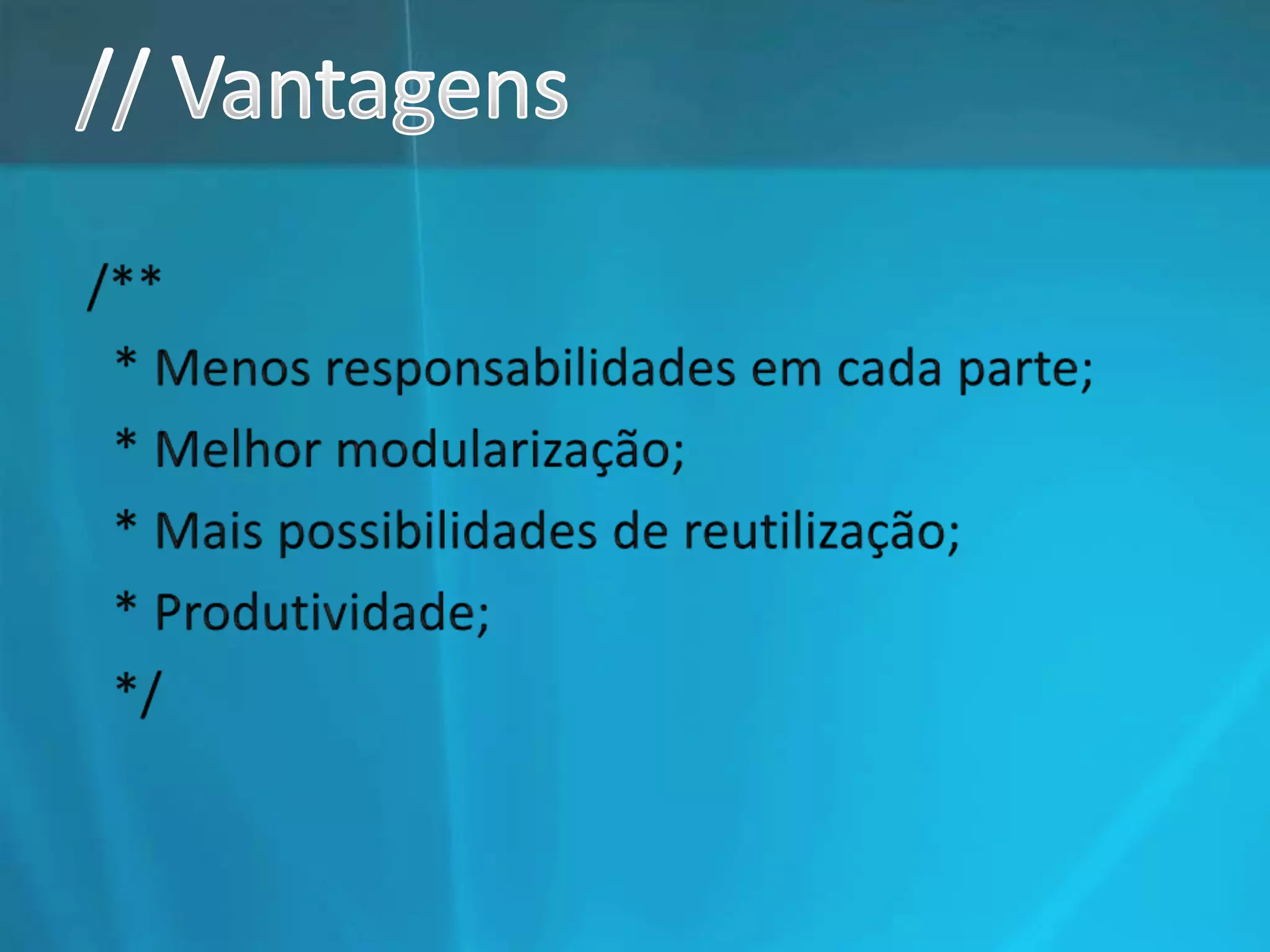 // Vantagens/**  * Menos responsabilidades em cada parte; * Melhor modularização;  * Mais possibilidades de reutilização; * Produtividade;  */