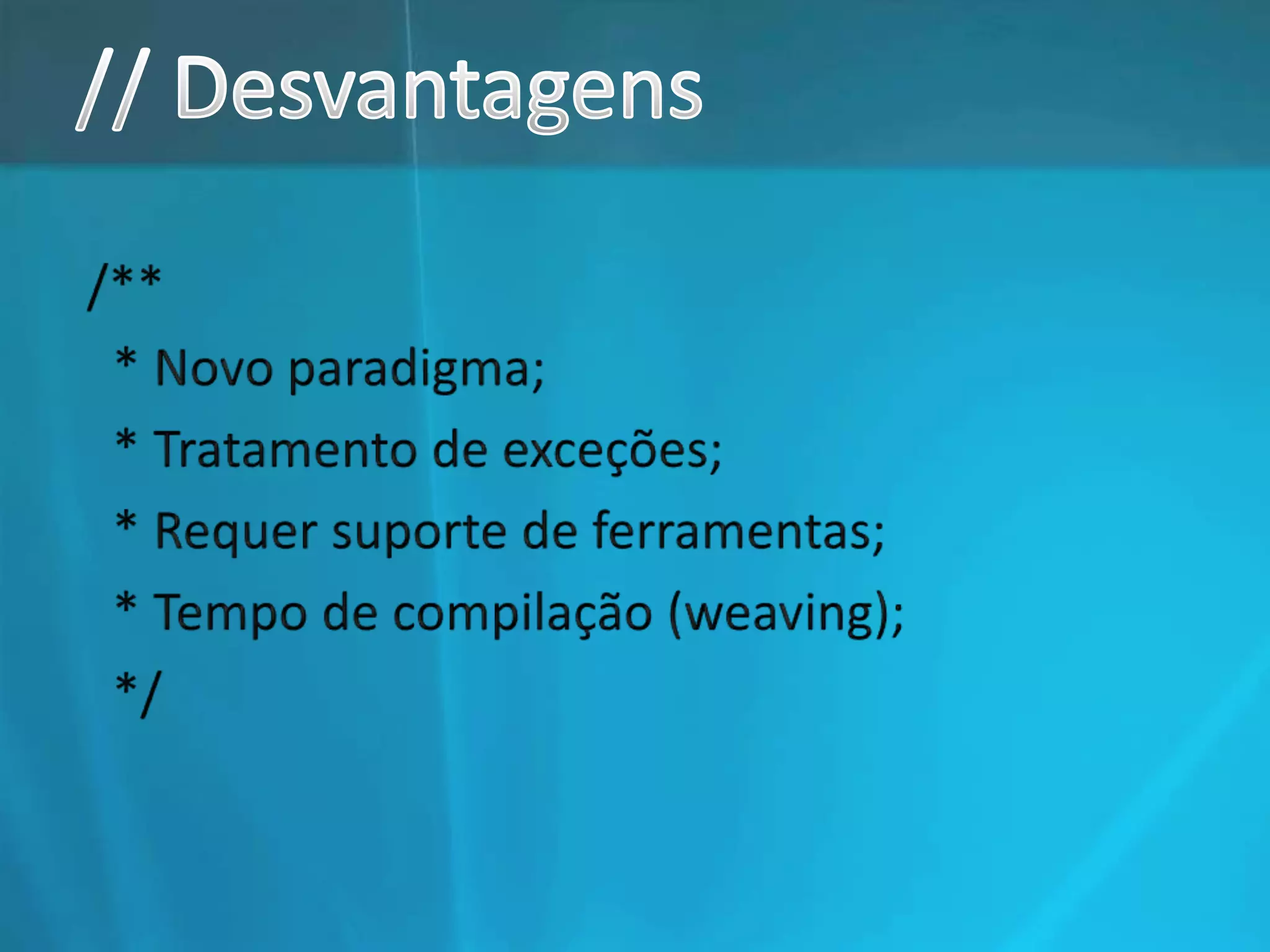 // Desvantagens/**  * Novo paradigma; * Tratamento de exceções; * Requer suporte de ferramentas; * Tempo de compilação (weaving);  */