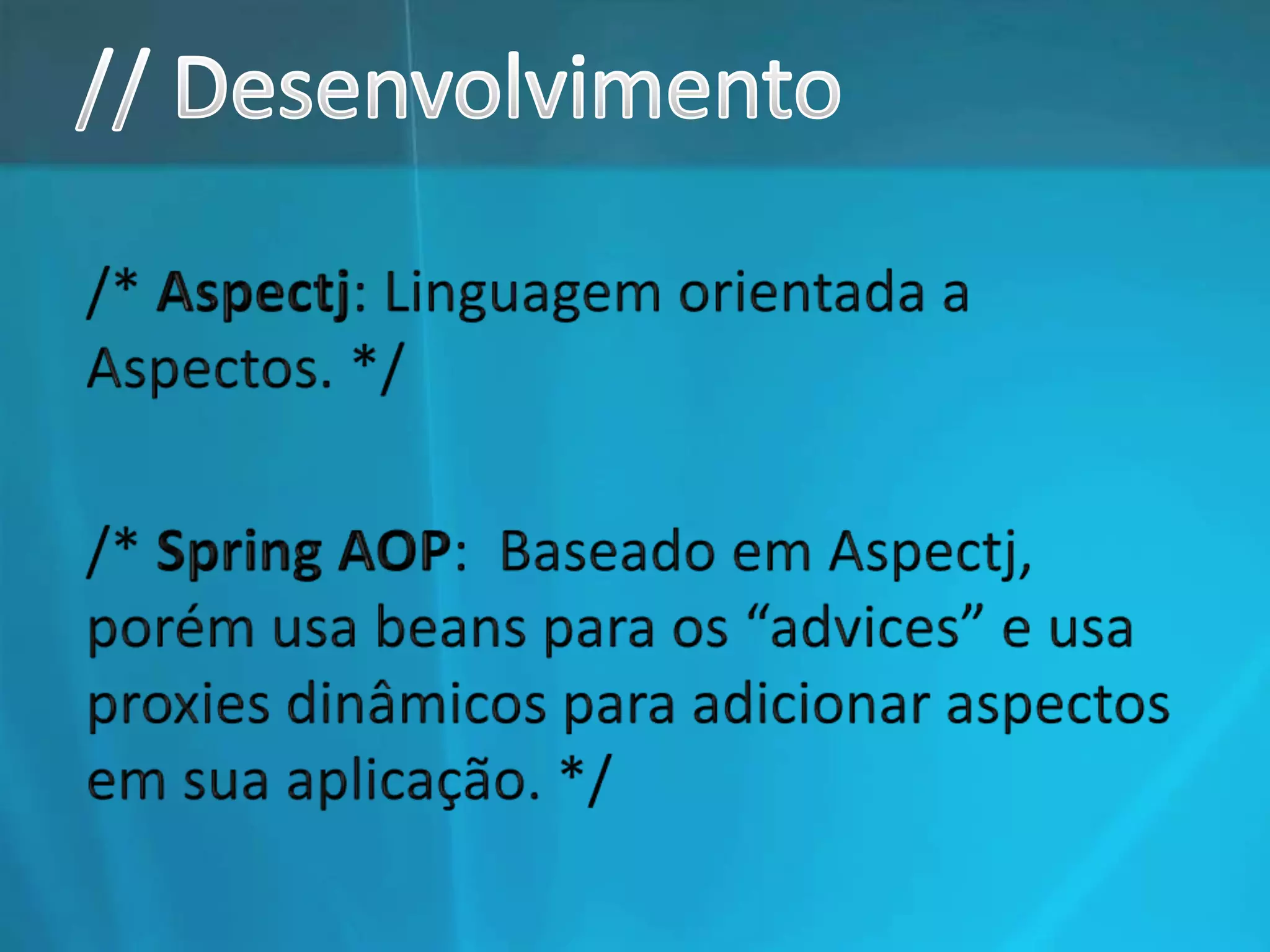 // Desenvolvimento/* Aspectj: Linguagem orientada a Aspectos. *//* Spring AOP:  Baseado em Aspectj, porém usa beans para os “advices” e usa proxies dinâmicos para adicionar aspectos em sua aplicação. */