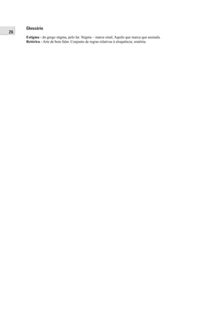 26
Glossário
Estigma - do grego stígma, pelo lat. Stigma – marca sinal; Aquilo que marca que assinala.
Retórica - Arte de bem falar. Conjunto de regras relativas à eloquência; oratória.
 