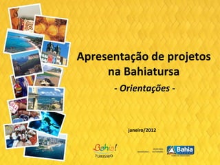 Apresentação de projetos
na Bahiatursa
janeiro/2012
- Orientações -
 