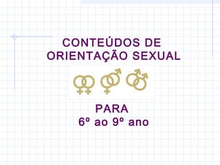 CONTEÚDOS DE
ORIENTAÇÃO SEXUAL
PARA
6º ao 9º ano
 