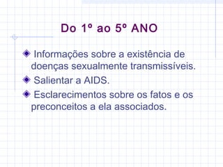 Informações sobre a existência de
doenças sexualmente transmissíveis.
Salientar a AIDS.
Esclarecimentos sobre os fatos e os
preconceitos a ela associados.
Do 1º ao 5º ANO
 