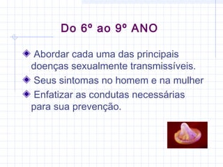 Abordar cada uma das principais
doenças sexualmente transmissíveis.
Seus sintomas no homem e na mulher
Enfatizar as condutas necessárias
para sua prevenção.
Do 6º ao 9º ANO
 